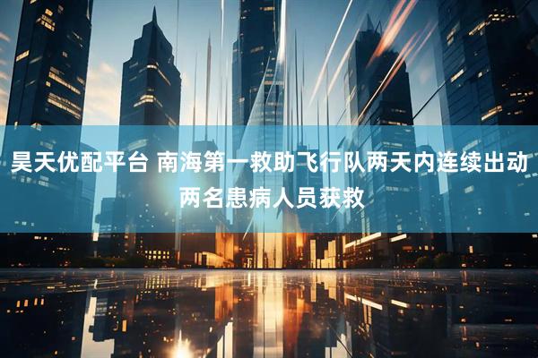 昊天优配平台 南海第一救助飞行队两天内连续出动 两名患病人员获救