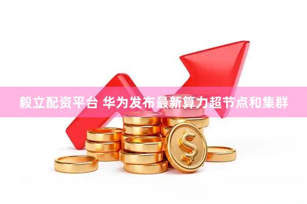 毅立配资平台 华为发布最新算力超节点和集群