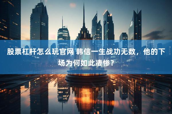 股票杠杆怎么玩官网 韩信一生战功无数，他的下场为何如此凄惨？
