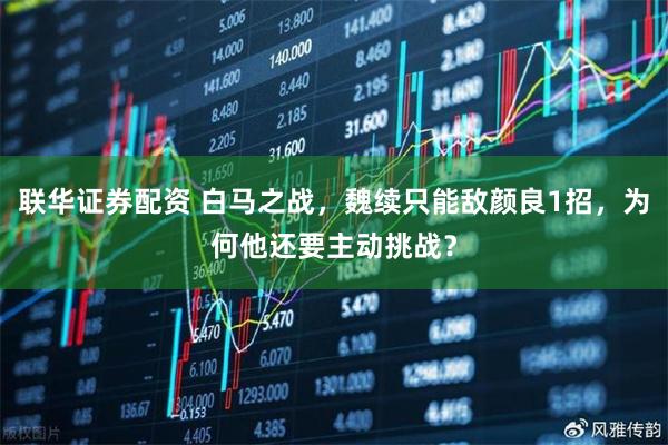 联华证券配资 白马之战，魏续只能敌颜良1招，为何他还要主动挑战？