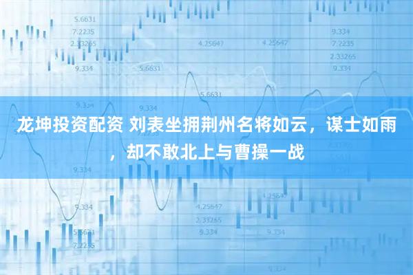 龙坤投资配资 刘表坐拥荆州名将如云，谋士如雨，却不敢北上与曹操一战