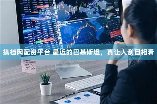 搭档网配资平台 最近的巴基斯坦，真让人刮目相看