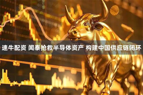 速牛配资 闻泰抢救半导体资产 构建中国供应链闭环