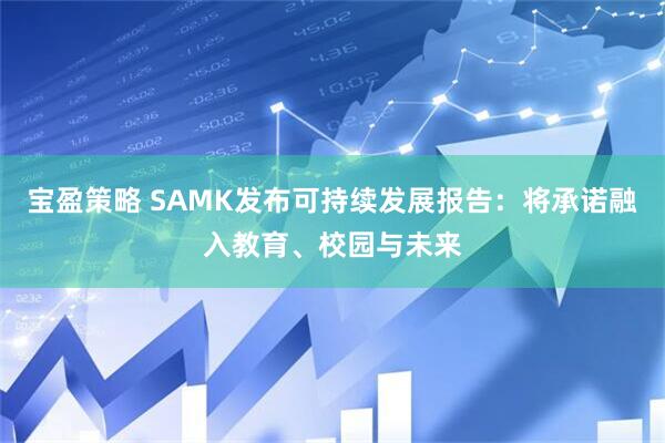 宝盈策略 SAMK发布可持续发展报告：将承诺融入教育、校园与未来