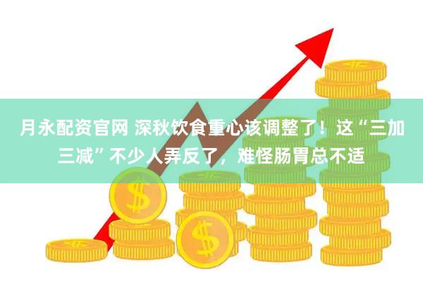 月永配资官网 深秋饮食重心该调整了！这“三加三减”不少人弄反了，难怪肠胃总不适