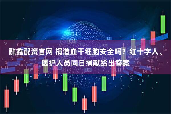 融鑫配资官网 捐造血干细胞安全吗？红十字人、医护人员同日捐献给出答案