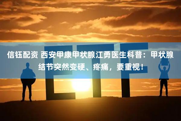 信钰配资 西安甲康甲状腺江勇医生科普：甲状腺结节突然变硬、疼痛，要重视！