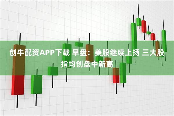 创牛配资APP下载 早盘：美股继续上扬 三大股指均创盘中新高