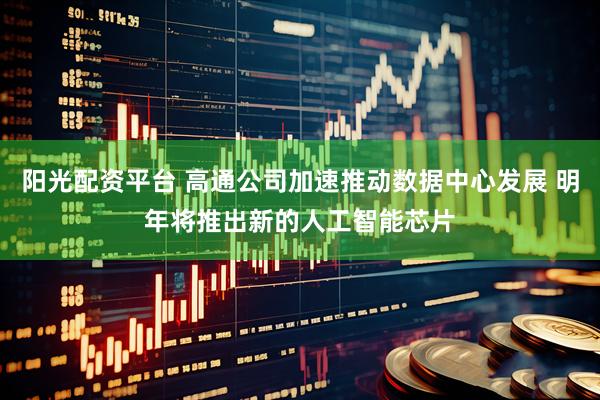 阳光配资平台 高通公司加速推动数据中心发展 明年将推出新的人工智能芯片