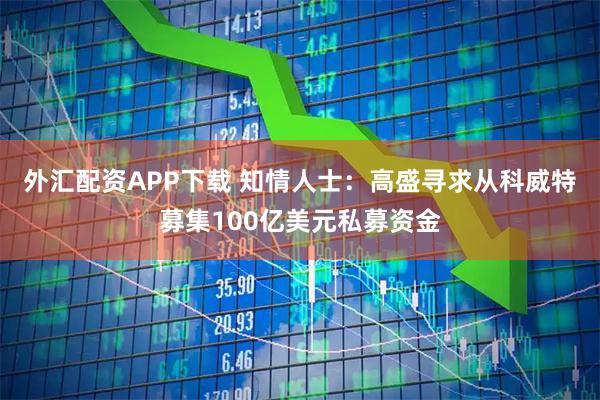 外汇配资APP下载 知情人士：高盛寻求从科威特募集100亿美元私募资金