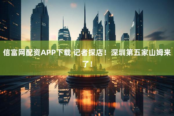信富网配资APP下载 记者探店！深圳第五家山姆来了！