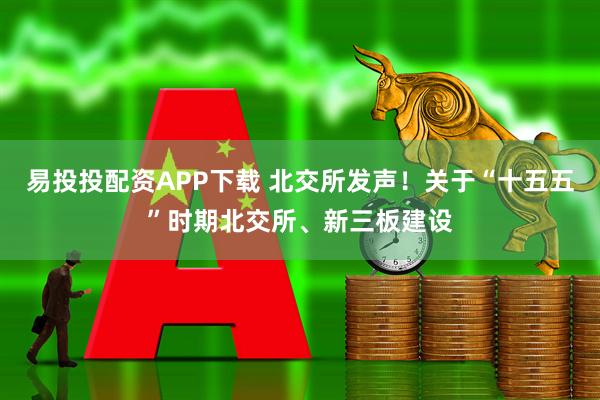 易投投配资APP下载 北交所发声！关于“十五五”时期北交所、新三板建设