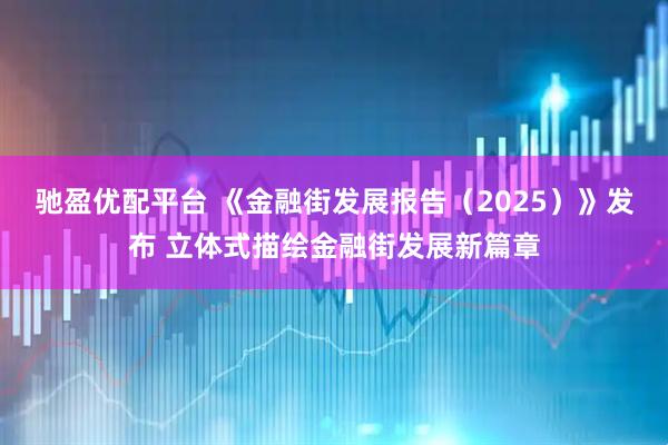 驰盈优配平台 《金融街发展报告（2025）》发布 立体式描绘金融街发展新篇章