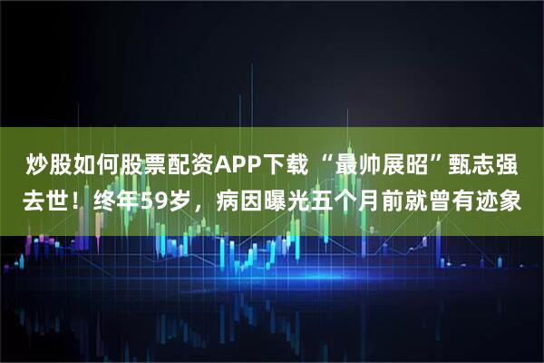 炒股如何股票配资APP下载 “最帅展昭”甄志强去世！终年59岁，病因曝光五个月前就曾有迹象