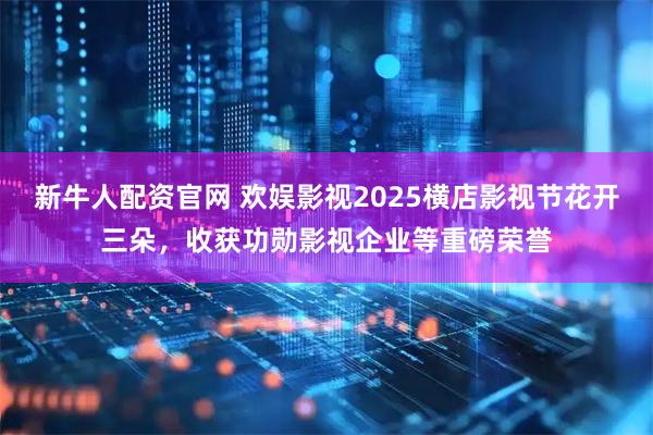 新牛人配资官网 欢娱影视2025横店影视节花开三朵，收获功勋影视企业等重磅荣誉