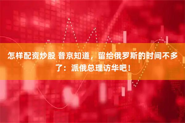 怎样配资炒股 普京知道，留给俄罗斯的时间不多了：派俄总理访华吧！