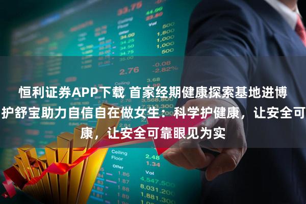 恒利证券APP下载 首家经期健康探索基地进博官宣成立！护舒宝助力自信自在做女生：科学护健康，让安全可靠眼见为实