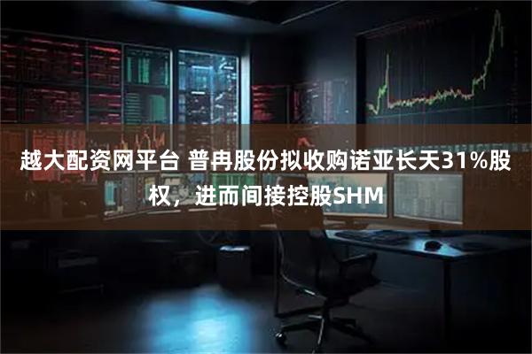 越大配资网平台 普冉股份拟收购诺亚长天31%股权，进而间接控股SHM