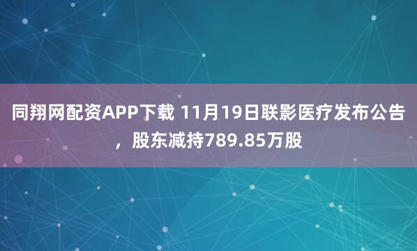 同翔网配资APP下载 11月19日联影医疗发布公告，股东减持789.85万股