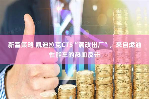 新富策略 凯迪拉克CT5“满改出厂”，来自燃油性能车的热血反击
