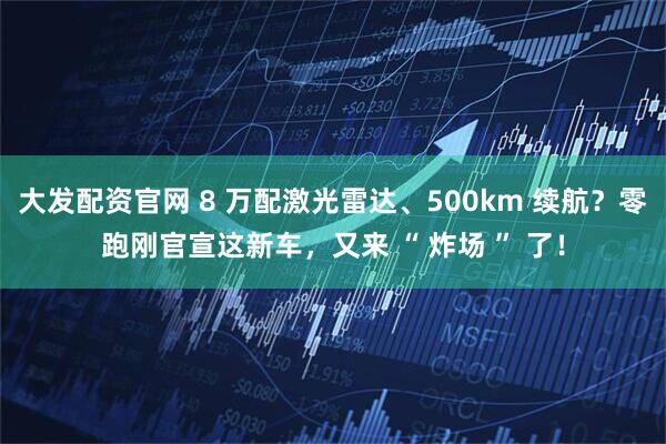 大发配资官网 8 万配激光雷达、500km 续航？零跑刚官宣这新车，又来 “ 炸场 ” 了！