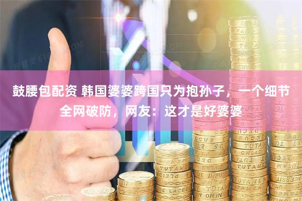 鼓腰包配资 韩国婆婆跨国只为抱孙子，一个细节全网破防，网友：这才是好婆婆