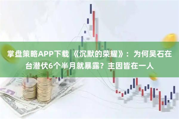 掌盘策略APP下载 《沉默的荣耀》：为何吴石在台潜伏6个半月就暴露？主因皆在一人