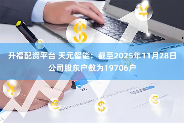 升福配资平台 天元智能：截至2025年11月28日公司股东户数为19706户