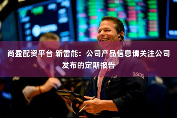 尚盈配资平台 新雷能：公司产品信息请关注公司发布的定期报告