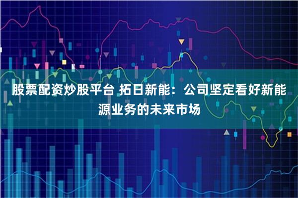 股票配资炒股平台 拓日新能：公司坚定看好新能源业务的未来市场