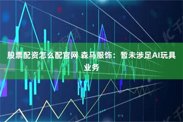股票配资怎么配官网 森马服饰：暂未涉足AI玩具业务
