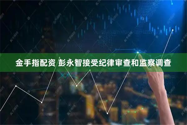 金手指配资 彭永智接受纪律审查和监察调查