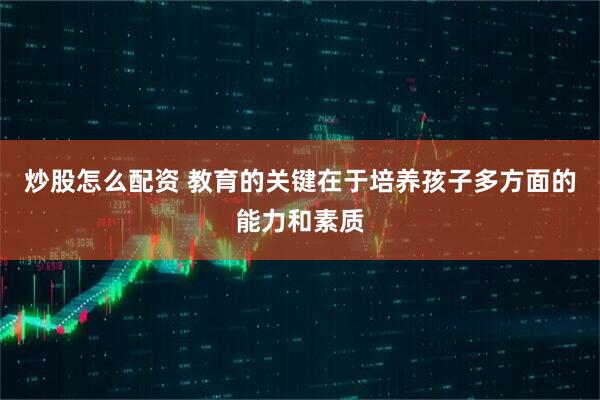 炒股怎么配资 教育的关键在于培养孩子多方面的能力和素质