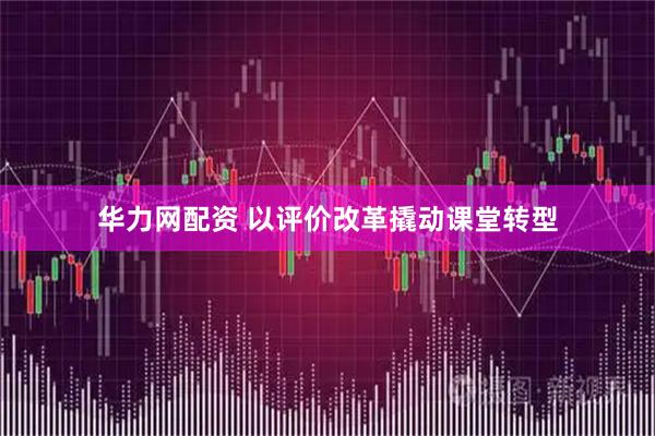 华力网配资 以评价改革撬动课堂转型