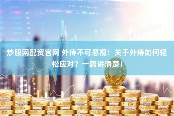 炒股网配资官网 外痔不可忽视！关于外痔如何轻松应对？一篇讲清楚！