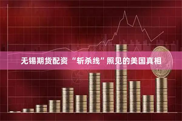 无锡期货配资 “斩杀线”照见的美国真相