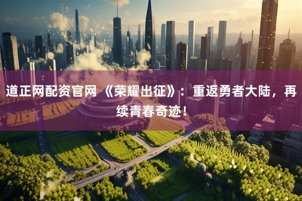 道正网配资官网 《荣耀出征》：重返勇者大陆，再续青春奇迹！