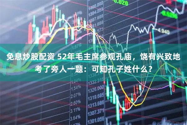 免息炒股配资 52年毛主席参观孔庙，饶有兴致地考了旁人一题：可知孔子姓什么？