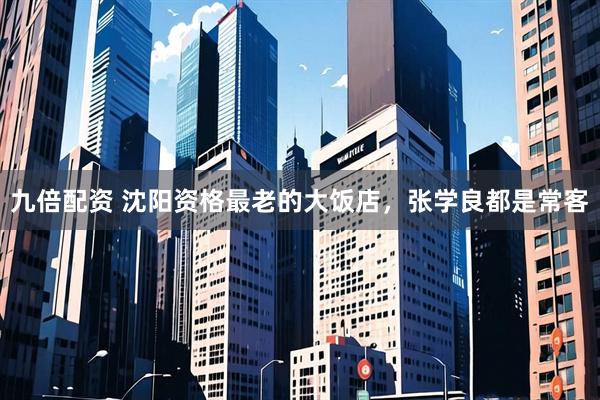 九倍配资 沈阳资格最老的大饭店，张学良都是常客