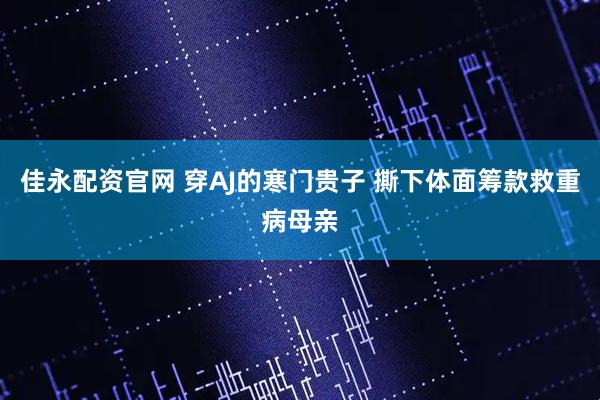 佳永配资官网 穿AJ的寒门贵子 撕下体面筹款救重病母亲