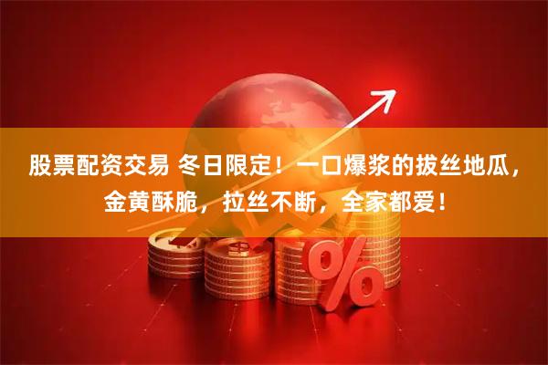股票配资交易 冬日限定！一口爆浆的拔丝地瓜，金黄酥脆，拉丝不断，全家都爱！