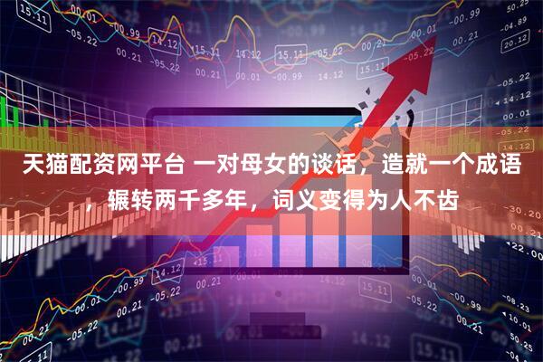 天猫配资网平台 一对母女的谈话，造就一个成语，辗转两千多年，词义变得为人不齿