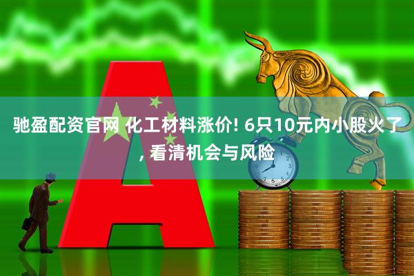 驰盈配资官网 化工材料涨价! 6只10元内小股火了, 看清机会与风险