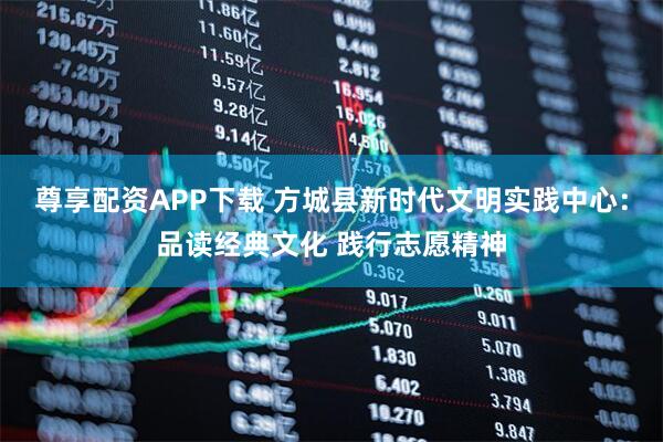 尊享配资APP下载 方城县新时代文明实践中心：品读经典文化 践行志愿精神