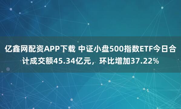 亿鑫网配资APP下载 中证小盘500指数ETF今日合计成交额45.34亿元，环比增加37.22%