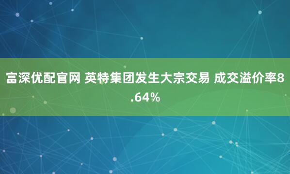 富深优配官网 英特集团发生大宗交易 成交溢价率8.64%