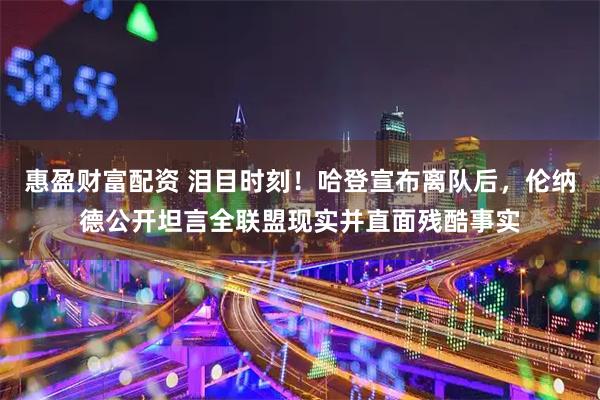 惠盈财富配资 泪目时刻！哈登宣布离队后，伦纳德公开坦言全联盟现实并直面残酷事实