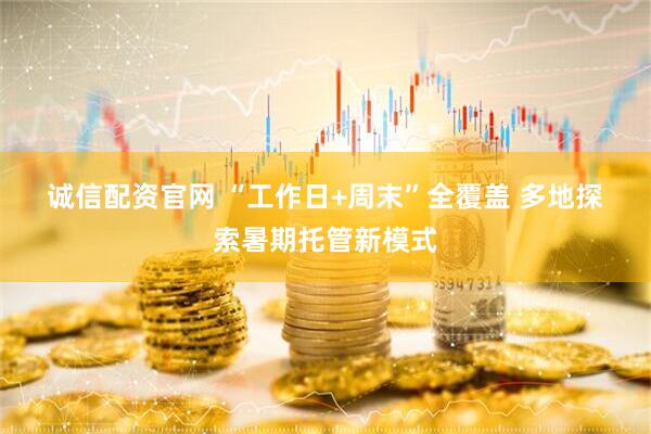 诚信配资官网 “工作日+周末”全覆盖 多地探索暑期托管新模式