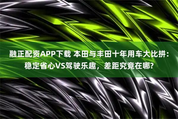 融正配资APP下载 本田与丰田十年用车大比拼：稳定省心VS驾驶乐趣，差距究竟在哪?