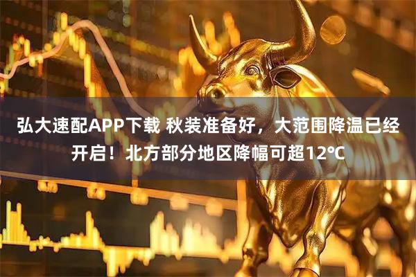 弘大速配APP下载 秋装准备好，大范围降温已经开启！北方部分地区降幅可超12℃